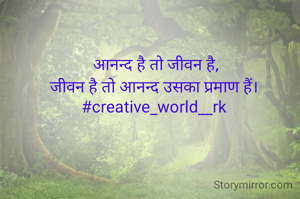 आनन्द है तो जीवन है,
जीवन है तो आनन्द उसका प्रमाण हैं। 
#creative_world__rk 
