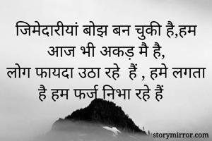 जिमेदारीयां बोझ बन चुकी है,हम आज भी अकड़ मै है,
लोग फायदा उठा रहे  हैं , हमे लगता है हम फर्ज निभा रहे हैं 