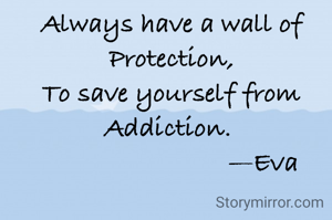 Always have a wall of Protection,
To save yourself from Addiction. 
                          —Eva
