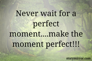 Never wait for a perfect moment....make the moment perfect!!!