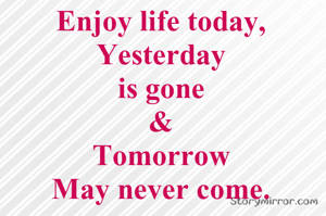 Enjoy life today,
Yesterday
is gone
&
Tomorrow
May never come.