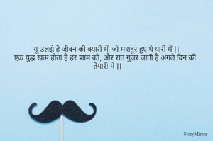 यू उलझे है जीवन की क्यारी में, जो मशहूर हुए थे यारी में ||
एक युद्ध खत्म होता है हर शाम को और रात गुजर जाती है अगले दिन की तैयारी मे ||