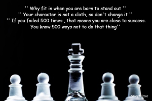 '' Why fit in when you are born to stand out '' 
'' Your character is not a cloth, so don't change it '' 
'' If you failed 500 times , that means you are close to success. You know 500 ways not to do that thing'' 
