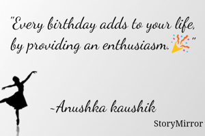 "Every birthday adds to your life, by providing an enthusiasm.🎉"