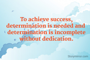 To achieve success, determination is needed and 
determination is incomplete without dedication.