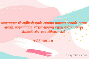 आपल्यातला मी आणि मी मधले  आपणच प्रवासात अडथळे  आणत असतो, कारण मीपणा  सोडणं आपल्या रक्तात नाही ना, म्हणून 
वेळोवेळी दोष  मात्र नशिबाला देतो.

ज्योती सकपाळ  

