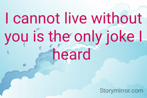I cannot live without you is the only joke I heard 