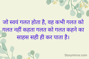 जो स्वयं गलत होता है, वह कभी गलत को गलत नहीं कहता गलत को गलत कहने का साहस सही ही कर पाता है।