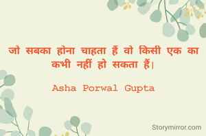 जो सबका होना चाहता हैं वो किसी एक का कभी नहीं हो सकता हैं|

Asha Porwal Gupta