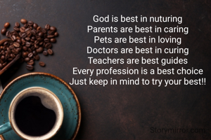 God is best in nuturing
Parents are best in caring
Pets are best in loving
Doctors are best in curing
Teachers are best guides
Every profession is a best choice
Just keep in mind to try your best!!