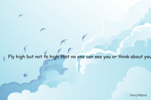 Fly high but not to high that no one can see you or think about you
