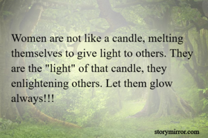 Women are not like a candle, melting themselves to give light to others. They are the "light" of that candle, they enlightening others. Let them glow always!!!