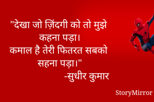 "देखा जो ज़िंदगी को तो मुझे 
कहना पड़ा।
कमाल है तेरी फितरत सबको 
सहना पड़ा।"
                      -सुधीर कुमार 