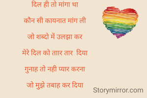 दिल ही तो मांगा था

कौन सी कायनात मांंग ली

जो शब्दो में उलझा कर

मेरे दिल को ताार तार  दिया

गुनाह तो नही प्यार करना

जो मुुुझे तबाह कर दिया
