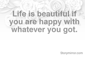 Life is beautiful if you are happy with whatever you got.