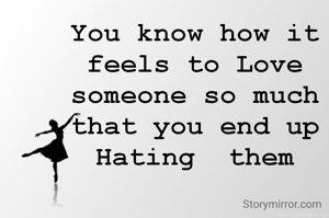 You know how it feels to Love someone so much that you end up Hating  them