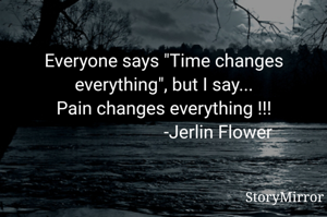Everyone says "Time changes everything", but I say...
Pain changes everything !!!
                        -Jerlin Flower
