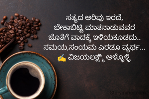 ಸತ್ಯದ ಅರಿವು ಇರದೆ,
ಬೇಕಾಬಿಟ್ಟಿ ಮಾತನಾಡುವವರ
ಜೊತೆಗೆ ವಾದಕ್ಕೆ ಇಳಿಯಕೂಡದು..
ಸಮಯ,ಸಂಯಮ ಎರಡೂ ವ್ಯರ್ಥ...
✍️ ವಿಜಯಲಕ್ಷ್ಮಿ ಅಳ್ಳೊಳ್ಳಿ 
