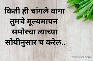किती ही चांगले वागा
तुमचे मूल्यमापन 
समोरचा त्याच्या
 सोयीनुसार च करेल..