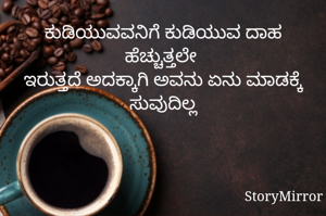 ಕುಡಿಯುವವನಿಗೆ ಕುಡಿಯುವ ದಾಹ ಹೆಚ್ಚುತ್ತಲೇ 
ಇರುತ್ತದೆ ಅದಕ್ಕಾಗಿ ಅವನು ಏನು ಮಾಡಕ್ಕೆ ಸುವುದಿಲ್ಲ