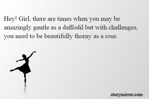 Hey! Girl, there are times when you may be amazingly gentle as a daffodil but with challenges, you need to be beautifully thorny as a rose.