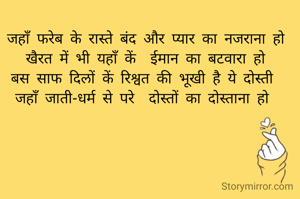 जहाँ फरेब के रास्ते बंद और प्यार का नजराना हो
खैरत में भी यहाँ कें  ईमान का बटवारा हो
बस साफ दिलों कें रिश्वत की भूखी है ये दोस्ती 
जहाँ जाती-धर्म से परे  दोस्तों का दोस्ताना हो 