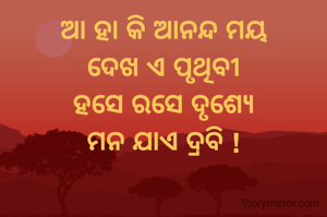 ଆ ହା କି ଆନନ୍ଦ ମୟ
ଦେଖ ଏ ପୃଥିବୀ
ହସେ ରସେ ଦୃଶ୍ୟେ
ମନ ଯାଏ ଦ୍ରବି !