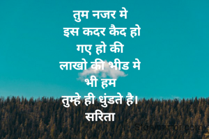 तुम नजर मे
 इस कदर कैद हो
 गए हो की 
लाखो की भीड मे
 भी हम 
तुम्हे ही धुंडते है।
सरिता