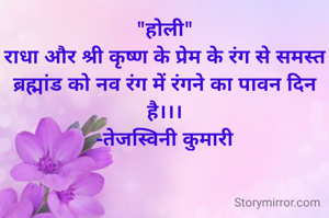 "होली"
राधा और श्री कृष्ण के प्रेम के रंग से समस्त ब्रह्मांड को नव रंग में रंगने का पावन दिन है।।।
-तेजस्विनी कुमारी