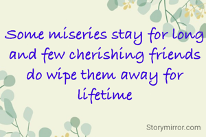 Some miseries stay for long and few cherishing friends do wipe them away for lifetime