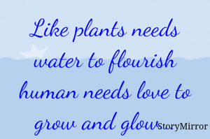 Like plants needs water to flourish human needs love to grow and glow...