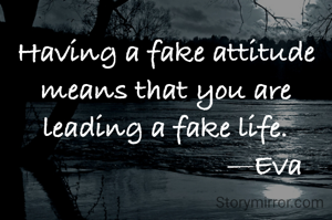 Having a fake attitude means that you are leading a fake life.
                          —Eva