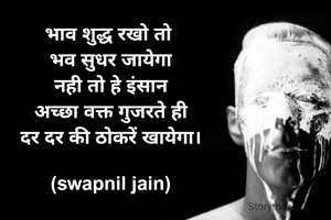 भाव शुद्ध रखो तो 
भव सुधर जायेगा
नही तो हे इंसान
अच्छा वक्त गुजरते ही
दर दर की ठोकरें खायेगा।

(swapnil jain)
