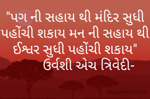 "પગ ની સહાય થી મંદિર સુધી પહોંચી શકાય મન ની સહાય થી ઈશ્વર સુધી પહોંચી શકાય"
        ઉર્વશી એચ ત્રિવેદી-