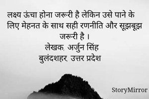 लक्ष्य ऊंचा होना जरूरी है लेकिन उसे पाने के लिए मेहनत के साथ सही रणनीति और सूझबूझ जरूरी है ।
लेखक, अर्जुन सिंह 
बुलंदशहर, उत्तर प्रदेश 