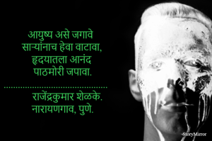 आयुष्य असे व्हावे
साऱ्यांनाच हेवा वाटावा,
हृदयातला आनंद 
सगळ्यांच्या मनी  वसावा.
...........................          राजेंद्रकुमार शेळके.
नारायणगाव, पुणे.