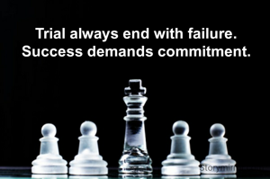 Trial always end with failure.
Success demands commitment.