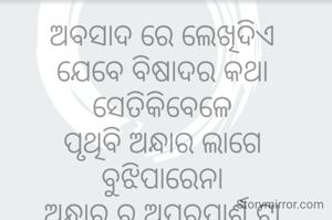 ଅବସାଦ ରେ ଲେଖିଦିଏ 
ଯେବେ ବିଷାଦର କଥା 
ସେତିକିବେଳେ 
ପୃଥିବି ଅନ୍ଧାର ଲାଗେ 
ବୁଝିପାରେନା 
ଅନ୍ଧାର ର ଅପରପାର୍ଶ୍ଵ ଟା 
ଆଲୁଅ ବୋଲି 
