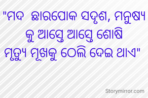 "ମଦ  ଛାରପୋକ ସଦୃଶ, ମନୁଷ୍ୟ କୁ ଆସ୍ତେ ଆସ୍ତେ ଶୋଷି
ମୃତ୍ୟୁ ମୂଖକୁ ଠେଲି ଦେଇ ଥାଏ" 