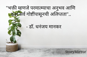 "भक्ती म्हणजे परमात्म्याचा अनुभव आणि इतर सर्व गोष्टींपासूनची अलिप्तता"..

- डॉ. धनंजय मानकर