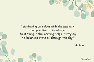 "Motivating ourselves with the pep talk and positive affirmations first thing in the morning helps in staying in a balanced state all through the day." -Rekha