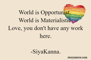 World is Opportunist. 
World is Materialistic.
Love, you don't have any work here.

-SiyaKanna.