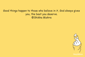 Good things happen to those who believe in it, God always gives you, the best you deserve.
@Shikha Mishra