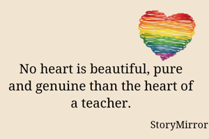 No heart is beautiful, pure and genuine than the heart of a teacher.