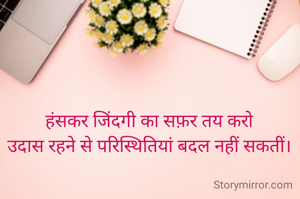 हंसकर जिंदगी का सफ़र तय करो
उदास रहने से परिस्थितियां बदल नहीं सकतीं।