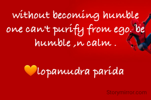 without becoming humble one can't purify from ego. be humble ,n calm .

🧡lopamudra parida 