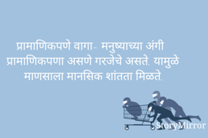 प्रामाणिकपणे वागा- मनुष्याच्या अंगी प्रामाणिकपणा असणे गरजेचे असते. यामुळे माणसाला मानसिक शांतता मिळते. 
