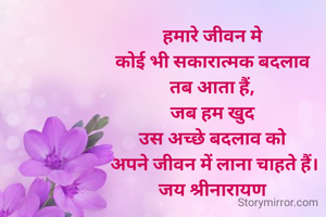 हमारे जीवन मे 
कोई भी सकारात्मक बदलाव 
तब आता हैं, 
जब हम खुद 
उस अच्छे बदलाव को 
अपने जीवन में लाना चाहते हैं।
जय श्रीनारायण 