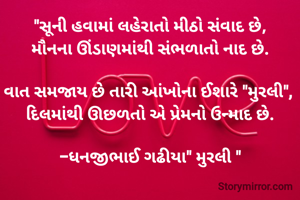 "સૂની હવામાં લહેરાતો મીઠો સંવાદ છે,
મૌનના ઊંડાણમાંથી સંભળાતો નાદ છે.

​વાત સમજાય છે તારી આંખોના ઈશારે "મુરલી", 
દિલમાંથી ઊછળતો એ પ્રેમનો ઉન્માદ છે.

-ધનજીભાઈ ગઢીયા" મુરલી "

