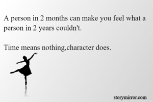 A person in 2 months can make you feel what a person in 2 years couldn't.

Time means nothing,character does.